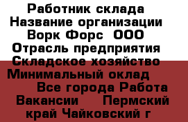 Работник склада › Название организации ­ Ворк Форс, ООО › Отрасль предприятия ­ Складское хозяйство › Минимальный оклад ­ 60 000 - Все города Работа » Вакансии   . Пермский край,Чайковский г.